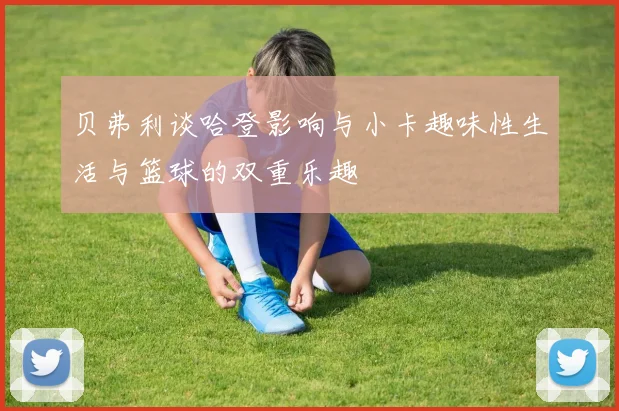 贝弗利谈哈登影响与小卡趣味性生活与篮球的双重乐趣