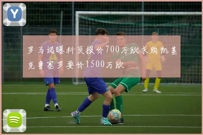 罗马诺曝科莫报价700万欧求购凯基克鲁塞罗要价1500万欧