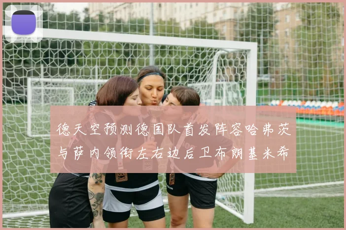 德天空预测德国队首发阵容哈弗茨与萨内领衔左右边后卫布朗基米希出战