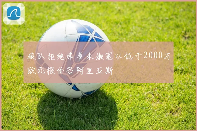 狼队拒绝弗鲁米嫩塞以低于2000万欧元报价签阿里亚斯