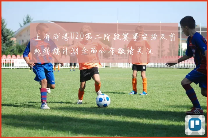 上海海港U20第二阶段赛事安排及首轮转播计划全面公布敬请关注