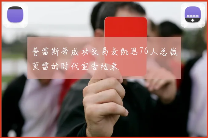 普雷斯蒂成功交易麦凯恩76人总裁莫雷的时代宣告结束