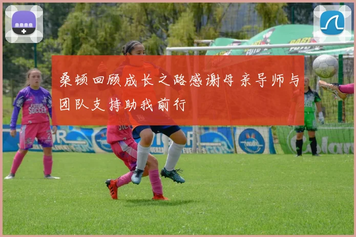 桑顿回顾成长之路感谢母亲导师与团队支持助我前行