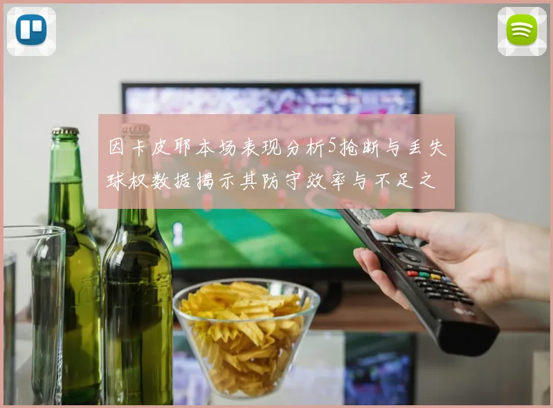 因卡皮耶本场表现分析5抢断与丢失球权数据揭示其防守效率与不足之处
