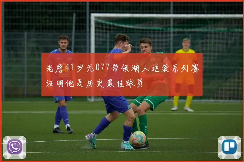老詹41岁无077带领湖人逆袭系列赛证明他是历史最佳球员
