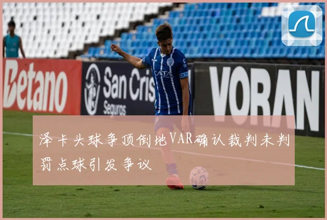 泽卡头球争顶倒地VAR确认裁判未判罚点球引发争议