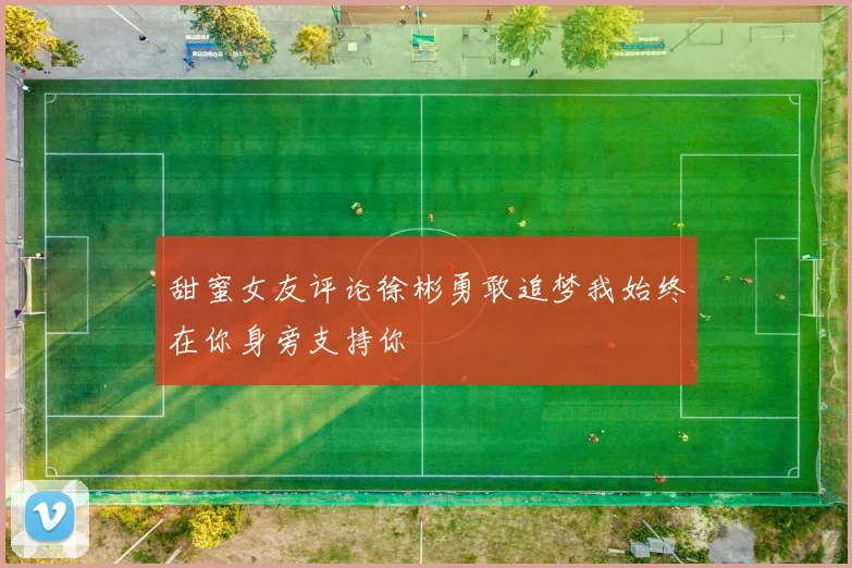 甜蜜女友评论徐彬勇敢追梦我始终在你身旁支持你