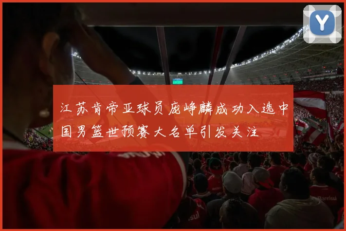 江苏肯帝亚球员庞峥麟成功入选中国男篮世预赛大名单引发关注