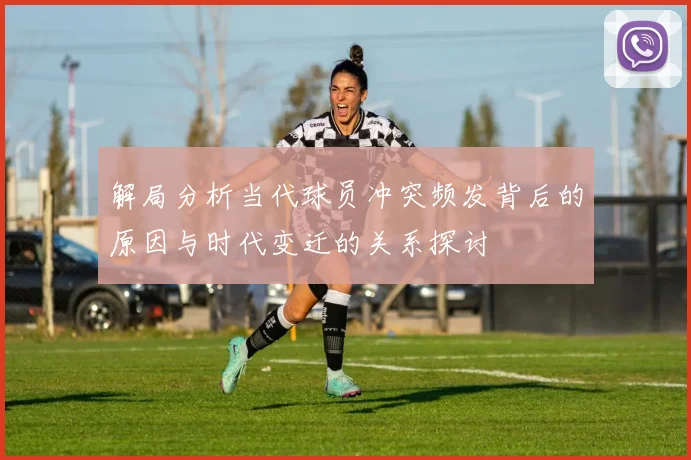 解局分析当代球员冲突频发背后的原因与时代变迁的关系探讨