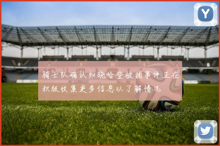 骑士队确认知晓哈登被捕事件正在积极收集更多信息以了解情况