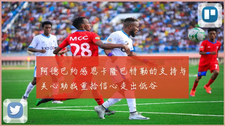 阿德巴约感恩卡隆巴特勒的支持与关心助我重拾信心走出低谷