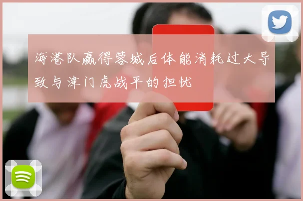 海港队赢得蓉城后体能消耗过大导致与津门虎战平的担忧