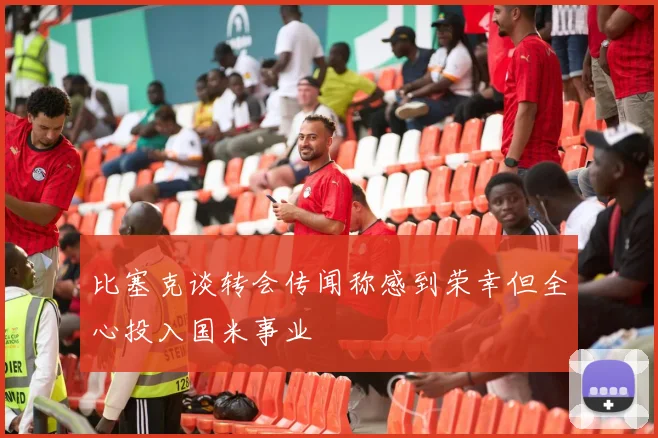 比塞克谈转会传闻称感到荣幸但全心投入国米事业