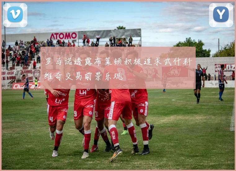 罗马诺透露布莱顿积极追求武什科维奇交易前景乐观
