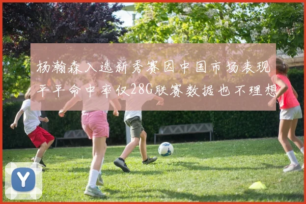 杨瀚森入选新秀赛因中国市场表现平平命中率仅28G联赛数据也不理想