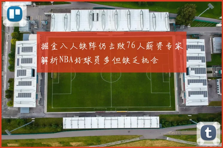 掘金八人缺阵仍击败76人薪资专家解析NBA好球员多但缺乏机会
