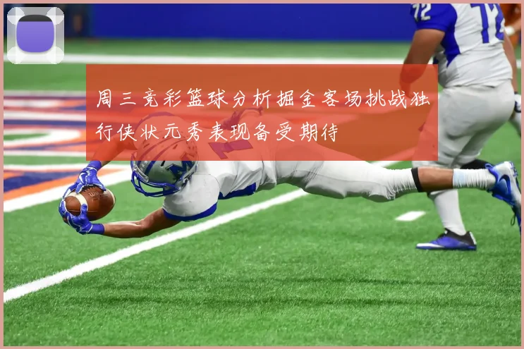 周三竞彩篮球分析掘金客场挑战独行侠状元秀表现备受期待