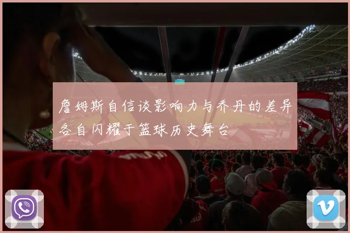 詹姆斯自信谈影响力与乔丹的差异各自闪耀于篮球历史舞台