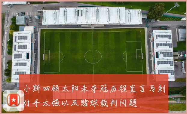 小斯回顾太阳未夺冠历程直言马刺对手太强以及赌球裁判问题