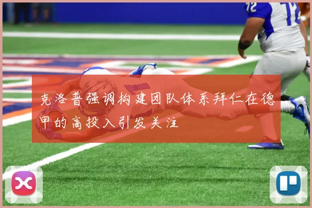克洛普强调构建团队体系拜仁在德甲的高投入引发关注