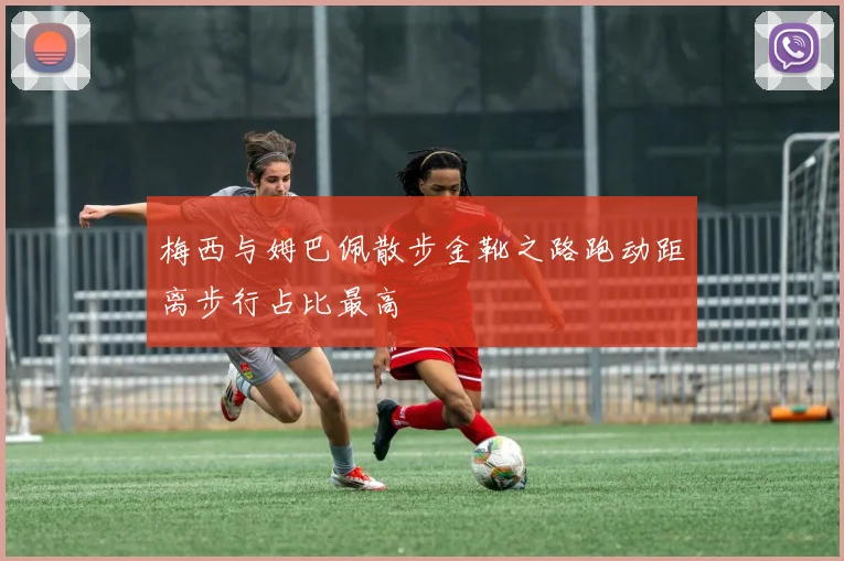 梅西与姆巴佩散步金靴之路跑动距离步行占比最高