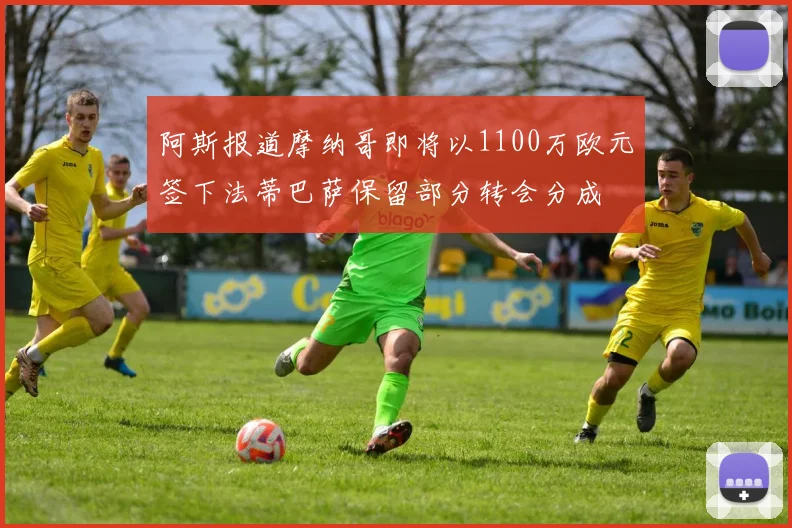 阿斯报道摩纳哥即将以1100万欧元签下法蒂巴萨保留部分转会分成