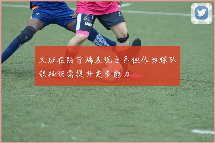 文班在防守端表现出色但作为球队领袖仍需提升更多能力
