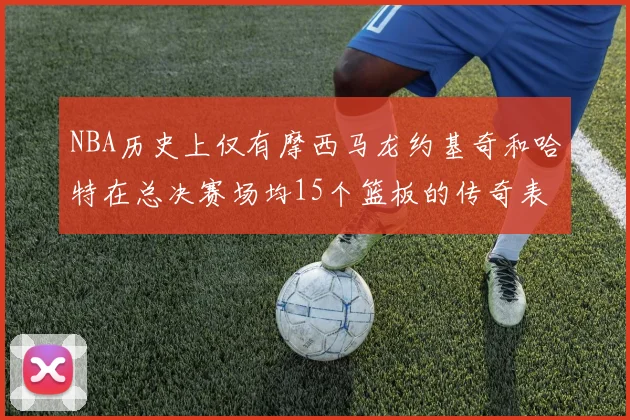 NBA历史上仅有摩西马龙约基奇和哈特在总决赛场均15个篮板的传奇表现
