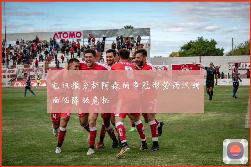 电讯报分析阿森纳争冠形势西汉姆面临降级危机