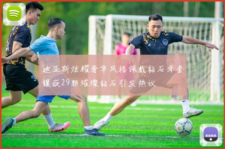 迪亚斯炫耀奢华风格佩戴钻石牙套镶嵌29颗璀璨钻石引发热议