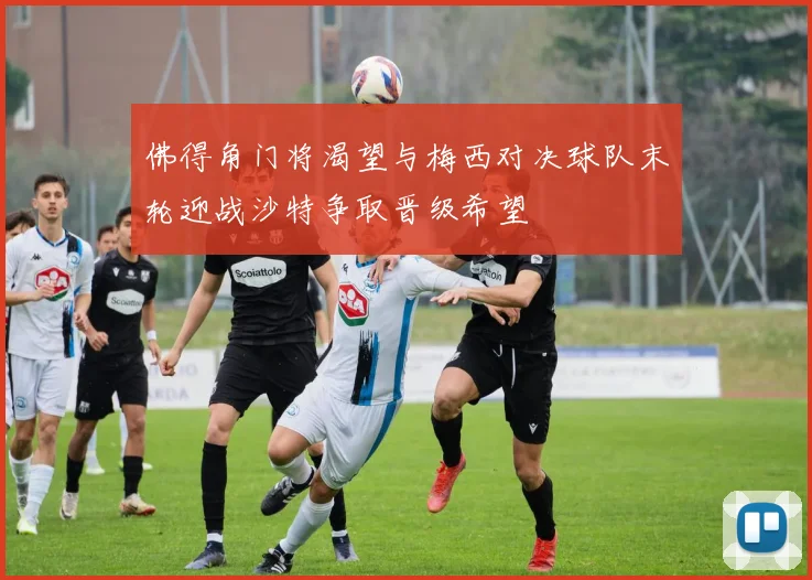 佛得角门将渴望与梅西对决球队末轮迎战沙特争取晋级希望