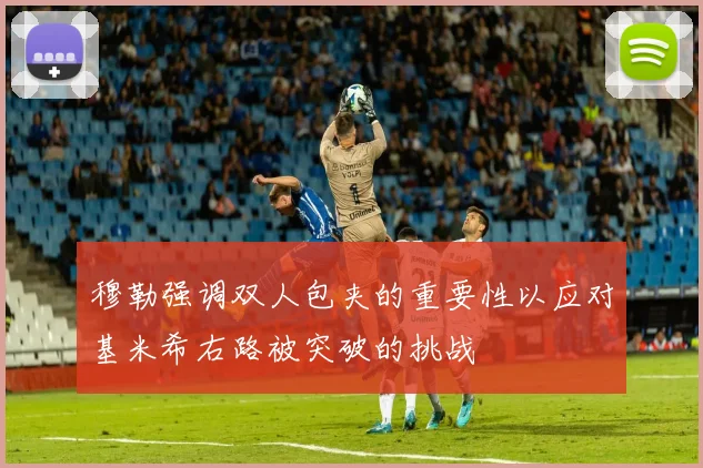 穆勒强调双人包夹的重要性以应对基米希右路被突破的挑战
